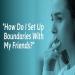 Setting Boundaries in Toxic Friendships and Work Relationships